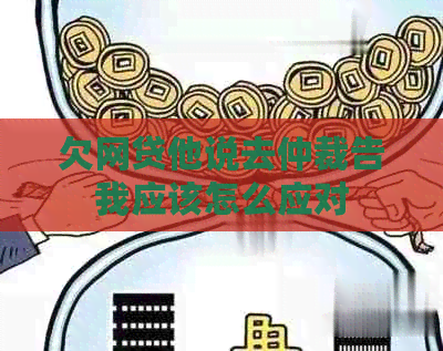 欠网贷他说去仲裁告我应该怎么应对