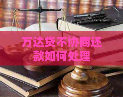 万达贷不协商还款如何处理