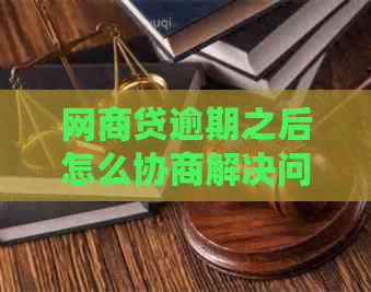 网商贷逾期之后怎么协商解决问题