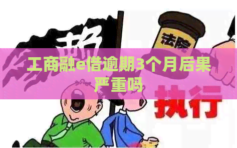 工商融e借逾期3个月后果严重吗