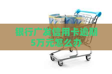 银行广发信用卡逾期5万元怎么办
