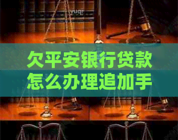 欠平安银行贷款怎么办理追加手续