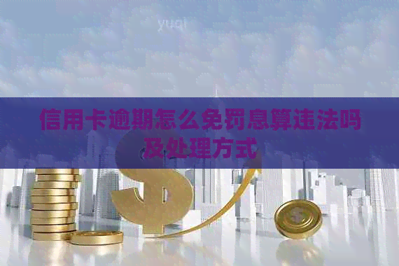 信用卡逾期怎么免罚息算违法吗及处理方式