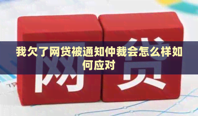 我欠了网贷被通知仲裁会怎么样如何应对