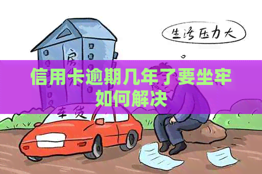 信用卡逾期几年了要坐牢如何解决