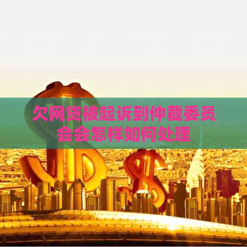 欠网贷被起诉到仲裁委员会会怎样如何处理