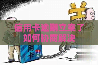 信用卡逾期立案了如何协商解决