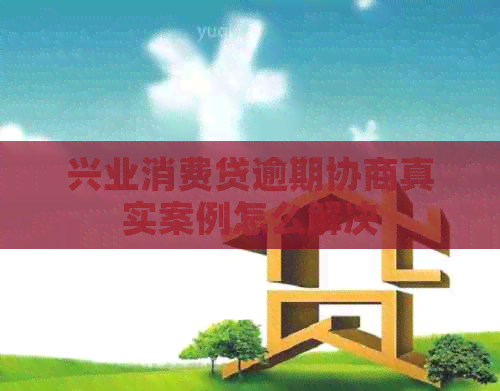 兴业消费贷逾期协商真实案例怎么解决