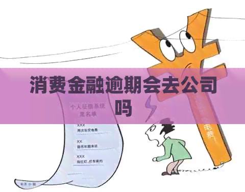 消费金融逾期会去公司吗