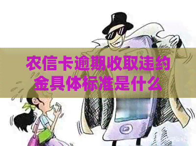 农信卡逾期收取违约金具体标准是什么