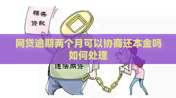 网贷逾期两个月可以协商还本金吗如何处理