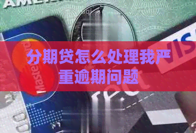 分期贷怎么处理我严重逾期问题