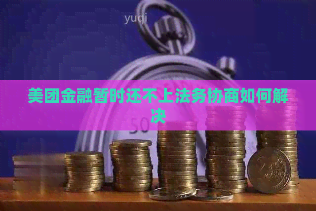 美团金融暂时还不上法务协商如何解决
