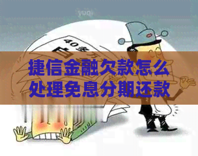捷信金融欠款怎么处理免息分期还款方法是什么