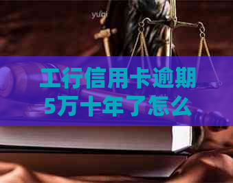 工行信用卡逾期5万十年了怎么解决