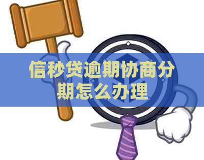 信秒贷逾期协商分期怎么办理