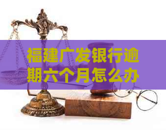 福建广发银行逾期六个月怎么办