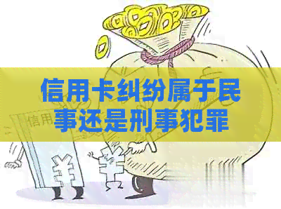 信用卡纠纷属于民事还是刑事犯罪