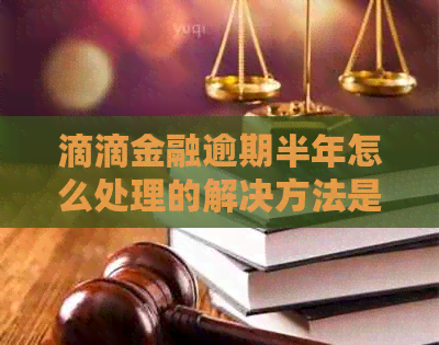 滴滴金融逾期半年怎么处理的解决方法是什么