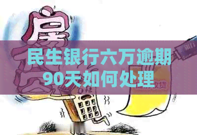民生银行六万逾期90天如何处理
