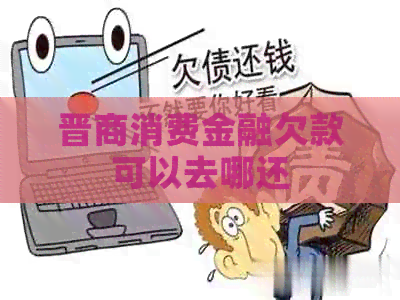 晋商消费金融欠款可以去哪还