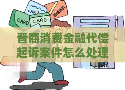 晋商消费金融代偿起诉案件怎么处理
