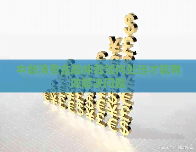 中邮消费金融仲裁如何处理才能有效解决问题
