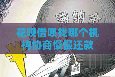 花呗借呗找哪个机构协商慢慢还款