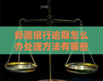 新疆银行逾期怎么办处理方法有哪些