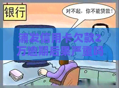 浦发信用卡欠款2万逾期后果严重吗