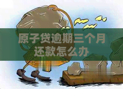 原子贷逾期三个月还款怎么办