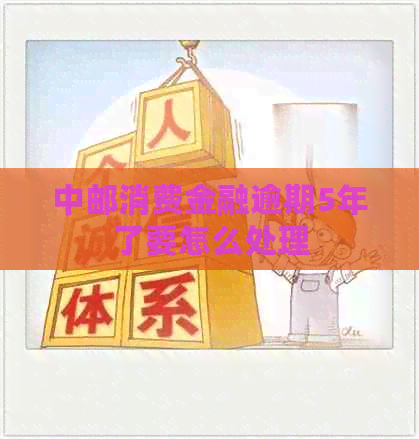 中邮消费金融逾期5年了要怎么处理