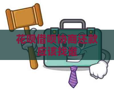 花呗借呗协商还款应该找谁