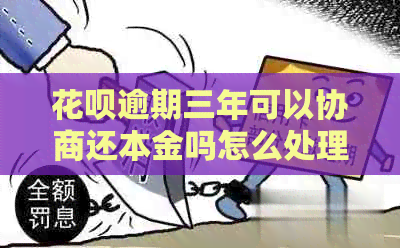 花呗逾期三年可以协商还本金吗怎么处理