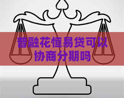 普融花恒易贷可以协商分期吗