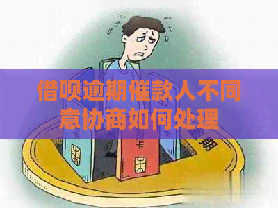 借呗逾期催款人不同意协商如何处理