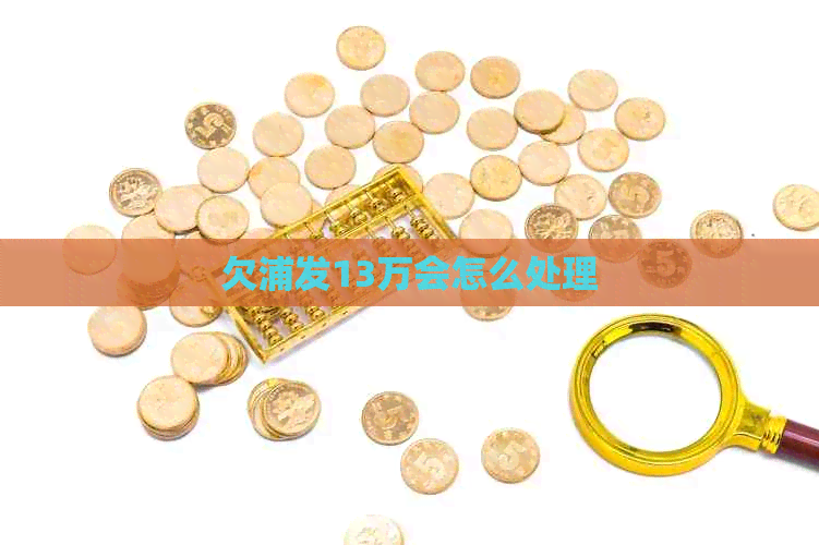 欠浦发13万会怎么处理