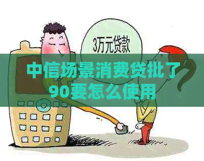 中信场景消费贷批了90要怎么使用