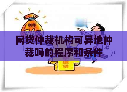网贷仲裁机构可异地仲裁吗的程序和条件