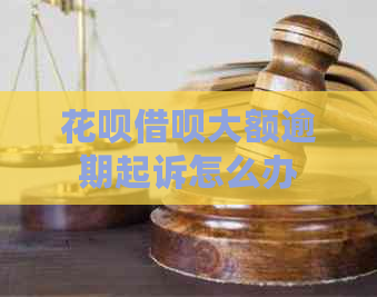 花呗借呗大额逾期起诉怎么办