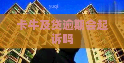 卡牛及贷逾期会起诉吗