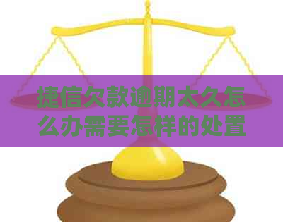捷信欠款逾期太久怎么办需要怎样的处置
