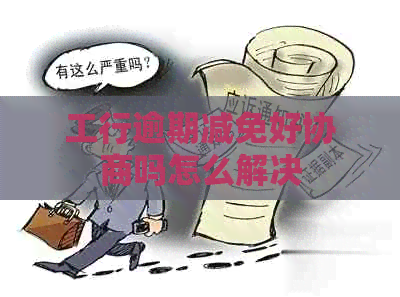 工行逾期减免好协商吗怎么解决