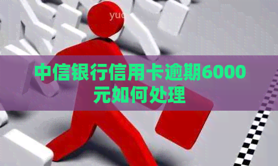 中信银行信用卡逾期6000元如何处理
