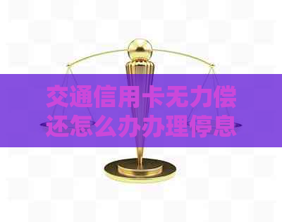 交通信用卡无力偿还怎么办办理停息挂账手续