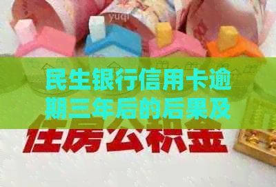 民生银行信用卡逾期三年后的后果及处理方式