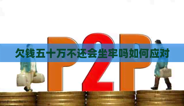 欠钱五十万不还会坐牢吗如何应对