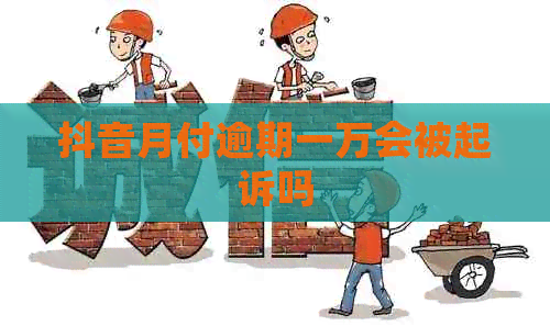 抖音月付逾期一万会被起诉吗