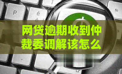 网贷逾期收到仲裁委调解该怎么处理