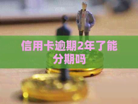 信用卡逾期2年了能分期吗